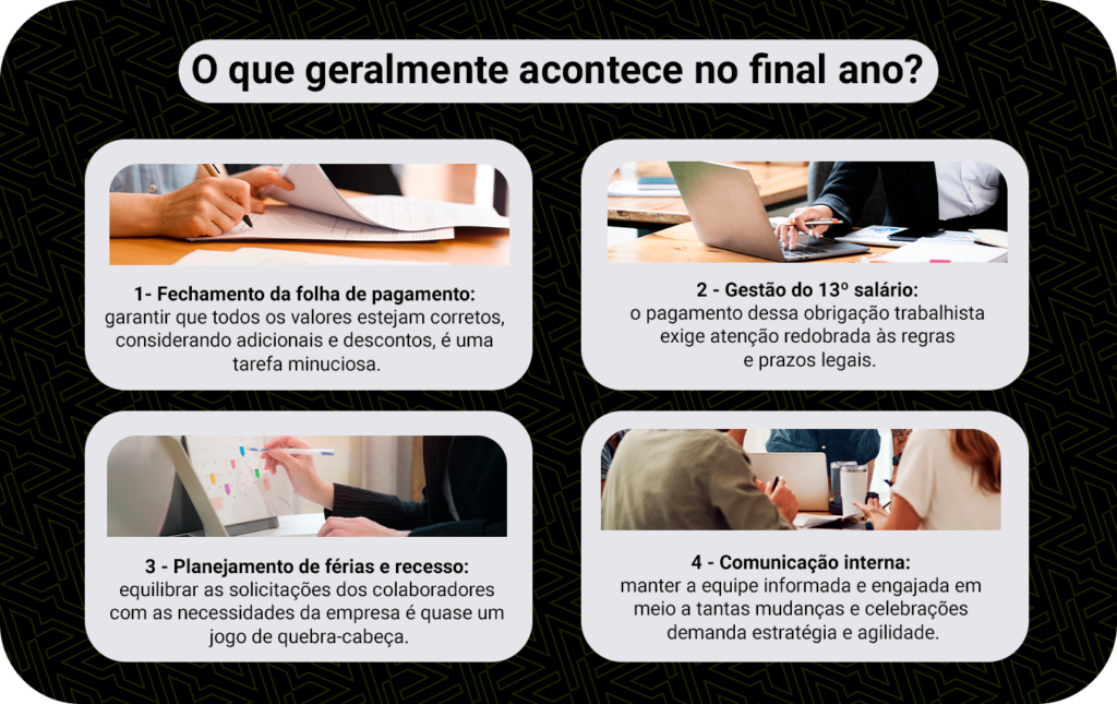 O que geralmente acontece no final do ano do profissional de RH?

1. Fechamento da folha de pagamento
2. Gestão do 13º salário
3. Planejamento de férias e recesso
4. Comunicação interna